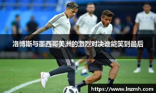 洛博斯与墨西哥美洲的激烈对决谁能笑到最后