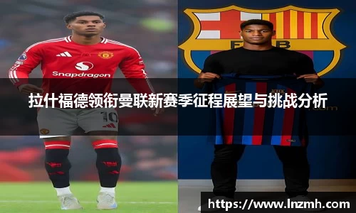 拉什福德领衔曼联新赛季征程展望与挑战分析