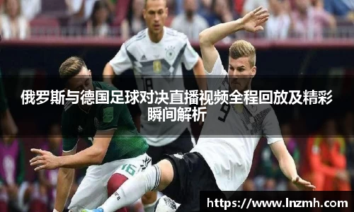 俄罗斯与德国足球对决直播视频全程回放及精彩瞬间解析