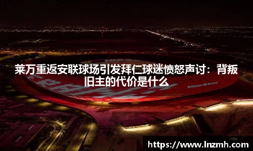 莱万重返安联球场引发拜仁球迷愤怒声讨：背叛旧主的代价是什么