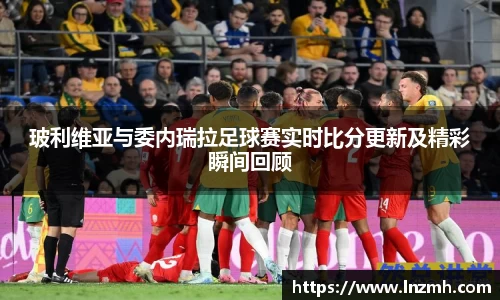 玻利维亚与委内瑞拉足球赛实时比分更新及精彩瞬间回顾