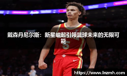 戴森丹尼尔斯：新星崛起引领篮球未来的无限可能