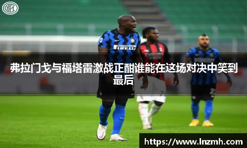 弗拉门戈与福塔雷激战正酣谁能在这场对决中笑到最后