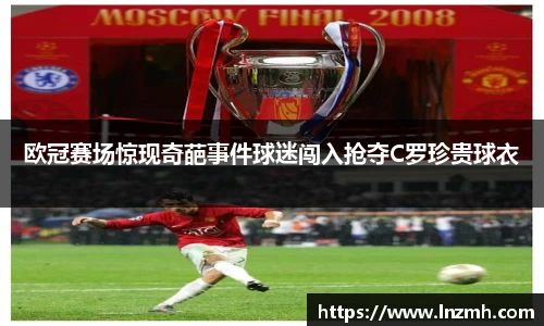 欧冠赛场惊现奇葩事件球迷闯入抢夺C罗珍贵球衣
