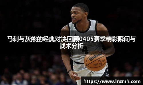 马刺与灰熊的经典对决回顾0405赛季精彩瞬间与战术分析