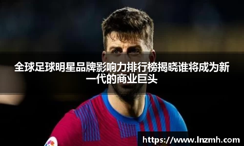全球足球明星品牌影响力排行榜揭晓谁将成为新一代的商业巨头