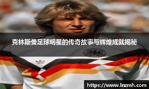 克林斯曼足球明星的传奇故事与辉煌成就揭秘